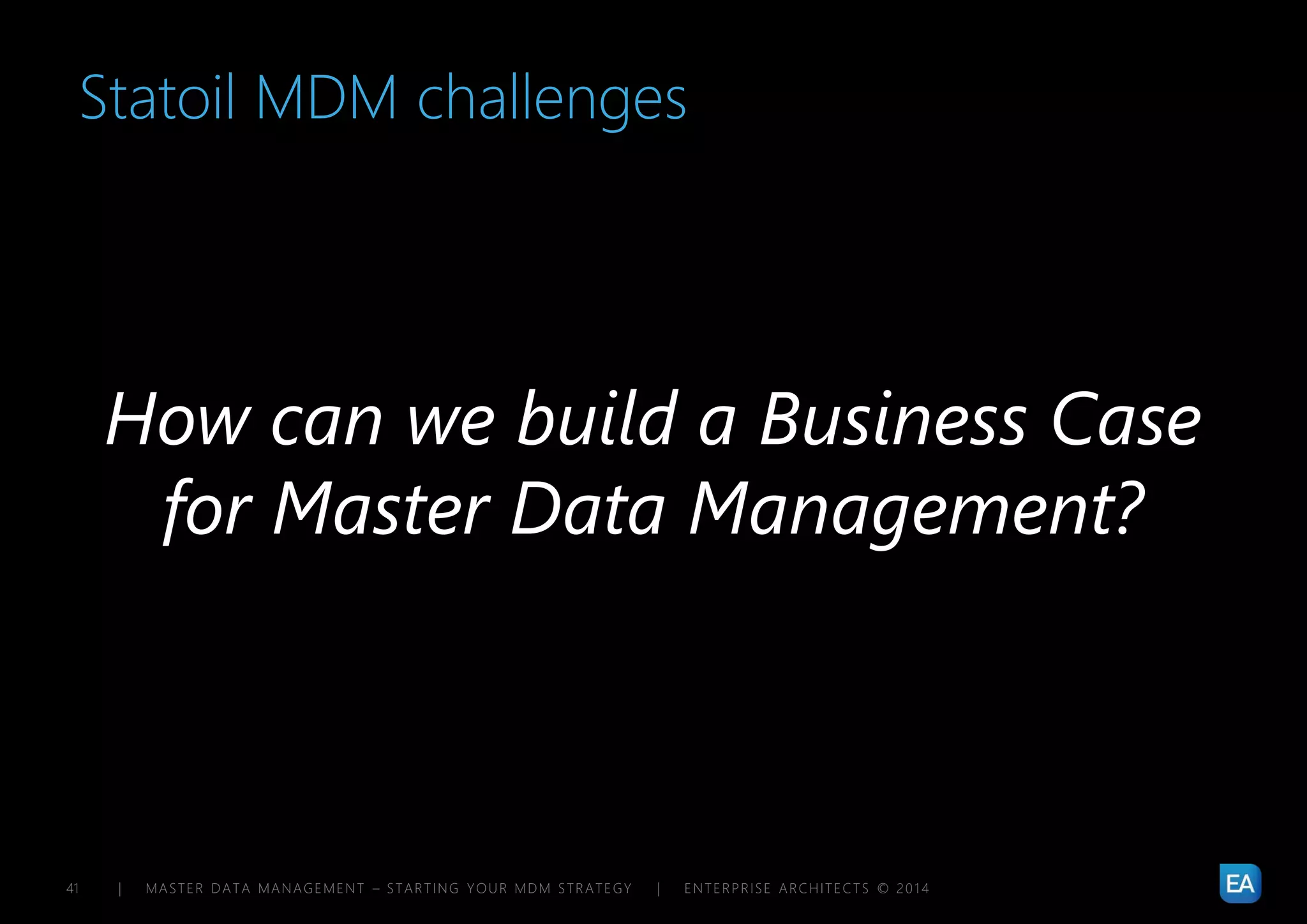 | MASTER DATA MANAGEMENT – STARTING YOUR MDM STRATEGY | ENTERPRISE ARCHITECTS © 201 441
Statoil MDM challenges
How can we build a Business Case
for Master Data Management?
 