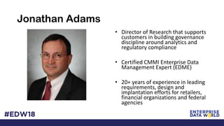 Jonathan Adams
• Director of Research that supports
customers in building governance
discipline around analytics and
regulatory compliance
• Certified CMMI Enterprise Data
Management Expert (EDME)
• 20+ years of experience in leading
requirements, design and
implantation efforts for retailers,
financial organizations and federal
agencies
 