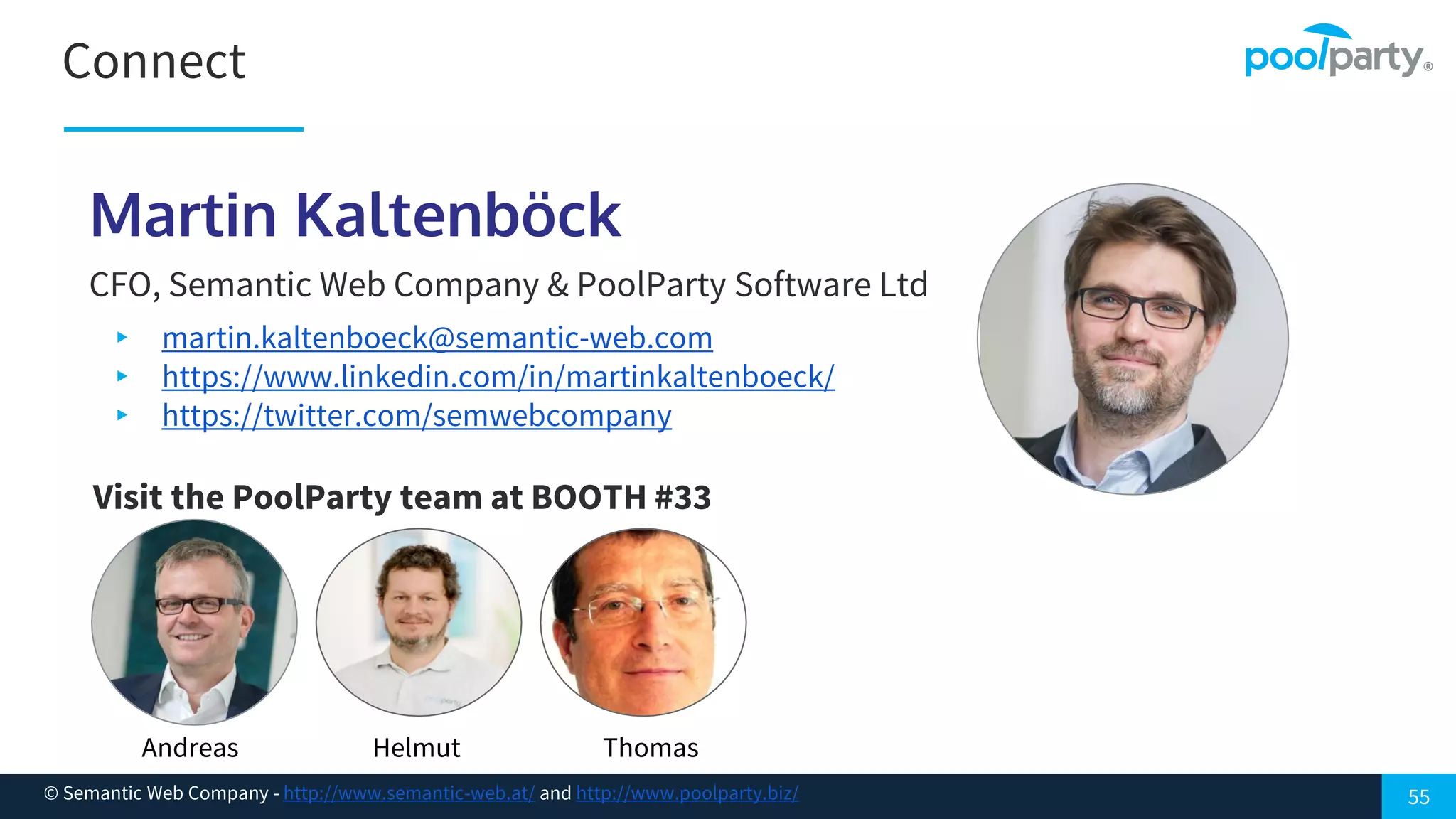 Connect
55© Semantic Web Company - http://www.semantic-web.at/ and http://www.poolparty.biz/
Martin Kaltenböck
CFO, Semantic Web Company & PoolParty Software Ltd
▸ martin.kaltenboeck@semantic-web.com
▸ https://www.linkedin.com/in/martinkaltenboeck/
▸ https://twitter.com/semwebcompany
Visit the PoolParty team at BOOTH #33
Andreas Helmut Thomas
 