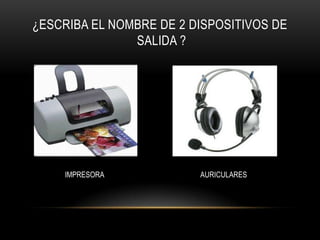 ¿ESCRIBA EL NOMBRE DE 2 DISPOSITIVOS DE
               SALIDA ?




    IMPRESORA            AURICULARES
 