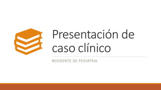 Presentación de
caso clínico
RESIDENTE DE PEDIATRIA
 