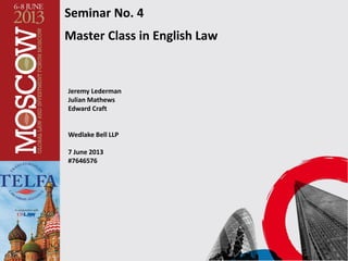 Seminar No. 4
Master Class in English Law
Jeremy Lederman
Julian Mathews
Edward Craft
Wedlake Bell LLP
7 June 2013
#7646576
 