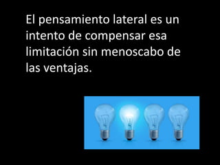 El pensamiento lateral es un
intento de compensar esa
limitación sin menoscabo de
las ventajas.
 