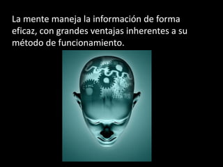 La mente maneja la información de forma
eficaz, con grandes ventajas inherentes a su
método de funcionamiento.
 