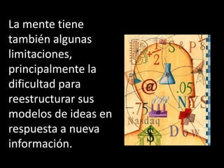 La mente tiene
también algunas
limitaciones,
principalmente la
dificultad para
reestructurar sus
modelos de ideas en
respuesta a nueva
información.
 