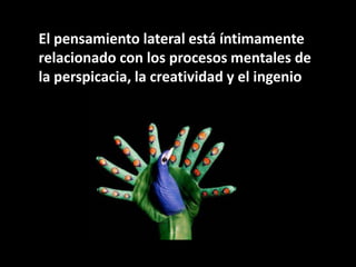 El pensamiento lateral está íntimamente
relacionado con los procesos mentales de
la perspicacia, la creatividad y el ingenio
 