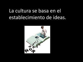 La cultura se basa en el
establecimiento de ideas.
 