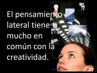 El pensamiento
lateral tiene
mucho en
común con la
creatividad.
 
