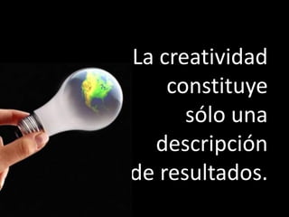 La creatividad
    constituye
      sólo una
  descripción
de resultados.
 