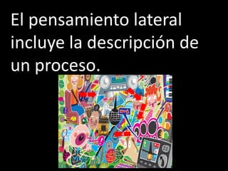 El pensamiento lateral
incluye la descripción de
un proceso.
         1




              4
 