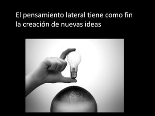 El pensamiento lateral tiene como fin
la creación de nuevas ideas
 