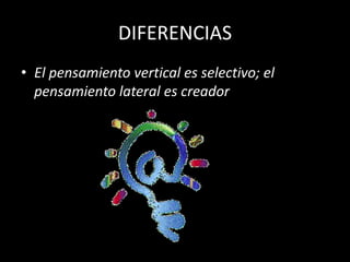 DIFERENCIAS
• El pensamiento vertical es selectivo; el
  pensamiento lateral es creador
 