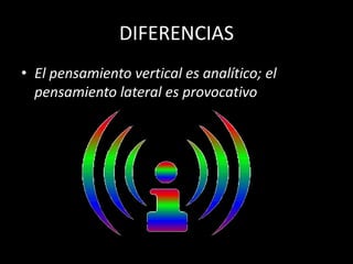 DIFERENCIAS
• El pensamiento vertical es analítico; el
  pensamiento lateral es provocativo
 