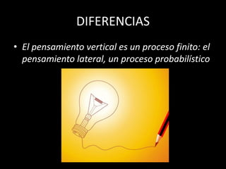 DIFERENCIAS
• El pensamiento vertical es un proceso finito: el
  pensamiento lateral, un proceso probabilístico
 