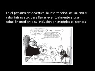 En el pensamiento vertical la información se usa con su
valor intrínseco, para llegar eventualmente a una
solución mediante su inclusión en modelos existentes
 