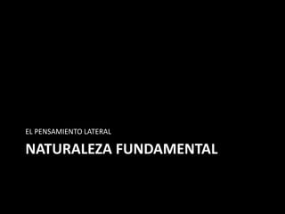 EL PENSAMIENTO LATERAL

NATURALEZA FUNDAMENTAL
 