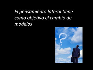 El pensamiento lateral tiene
como objetivo el cambio de
modelos
 