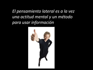El pensamiento lateral es a la vez
una actitud mental y un método
para usar información
 