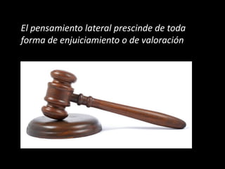 El pensamiento lateral prescinde de toda
forma de enjuiciamiento o de valoración
 
