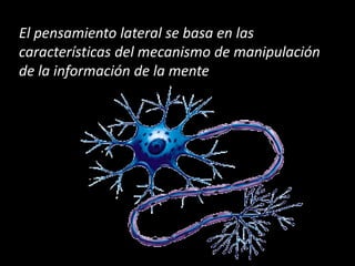 El pensamiento lateral se basa en las
características del mecanismo de manipulación
de la información de la mente
 
