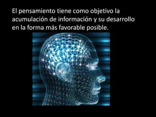 El pensamiento tiene como objetivo la
acumulación de información y su desarrollo
en la forma más favorable posible.
 