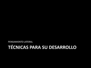 PENSAMIENTO LATERAL

TÉCNICAS PARA SU DESARROLLO
 
