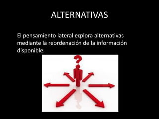 ALTERNATIVAS
El pensamiento lateral explora alternativas
mediante la reordenación de la información
disponible.
 