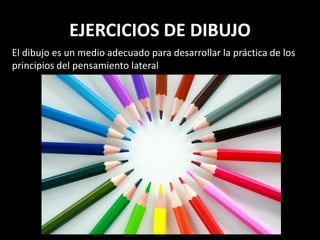 EJERCICIOS DE DIBUJO
El dibujo es un medio adecuado para desarrollar la práctica de los
principios del pensamiento lateral
 
