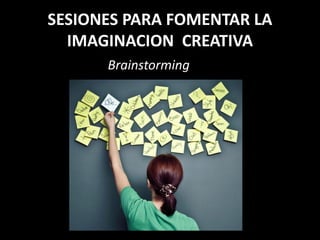 SESIONES PARA FOMENTAR LA
  IMAGINACION CREATIVA
      Brainstorming
 