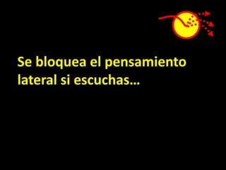 Se bloquea el pensamiento
lateral si escuchas…
 