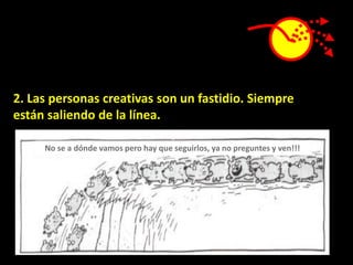 2. Las personas creativas son un fastidio. Siempre
están saliendo de la línea.

     No se a dónde vamos pero hay que seguirlos, ya no preguntes y ven!!!
 