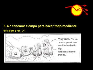 3. No tenemos tiempo para hacer todo mediante
ensayo y error.

                                 Muy mal. Por un
                                 tiempo pensé que
                                 estabas haciendo
                                 algo
                                 verdaderamente
                                 grande.
 