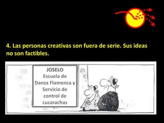 4. Las personas creativas son fuera de serie. Sus ideas
no son factibles.

                JOSELO
              Escuela de
           Danza Flamenca y
              Servicio de
              control de
              cucarachas
 