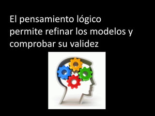 El pensamiento lógico
permite refinar los modelos y
comprobar su validez
 