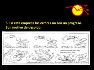 5. En esta empresa los errores no son un progreso.
Son motivo de despido.




                                   Este cinturón de seguridad
                                   no trabaja muy bien.
 