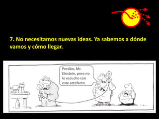 7. No necesitamos nuevas ideas. Ya sabemos a dónde
vamos y cómo llegar.


                   Perdón, Mr.
                   Einstein, pero no
                   lo escucho con
                   este artefacto.
 