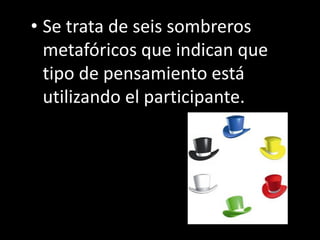 • Se trata de seis sombreros
  metafóricos que indican que
  tipo de pensamiento está
  utilizando el participante.
 