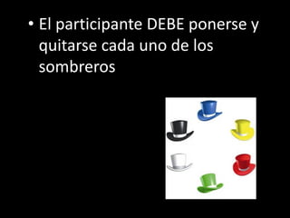 • El participante DEBE ponerse y
  quitarse cada uno de los
  sombreros
 