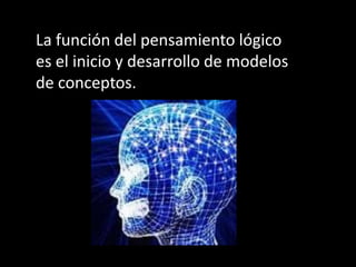 La función del pensamiento lógico
es el inicio y desarrollo de modelos
de conceptos.
 