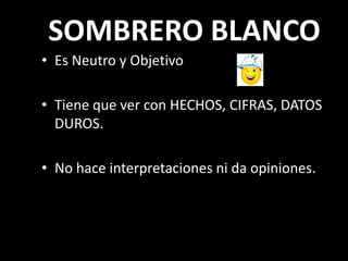 SOMBRERO BLANCO
• Es Neutro y Objetivo

• Tiene que ver con HECHOS, CIFRAS, DATOS
  DUROS.

• No hace interpretaciones ni da opiniones.
 