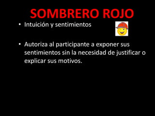 SOMBRERO ROJO
• Intuición y sentimientos

• Autoriza al participante a exponer sus
  sentimientos sin la necesidad de justificar o
  explicar sus motivos.
 