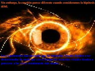 Sin embargo, la cuestión parece diferente cuando consideramos la hipótesis débil.  Los experimentos han mostrado que las memorias visuales tienden a ser distorsionadas de modo que con el tiempo los recuerdos visuales tienden a parecerse a las voces comúnmente más usadas. 