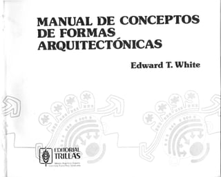 MANUAL DE CONCEPTOS
DE FORMAS
ARQUITECTÓNICAS
Edward T. White
EDITORIAL
V TRILLAS
bMico, Argentina España
olombia, Puerto Rico. Venezuela
 