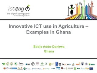 Innovative ICT use in Agriculture –
Examples in Ghana
Eddie Addo-Dankwa
Ghana

 
