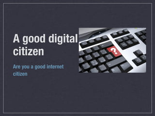 A good digital
citizen
Are you a good internet
citizen
 