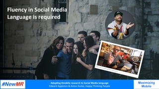 Adop%ng	#mobile	research	to	Social	Media	language		
Edward	Appleton	&	Anton	Kozka,	Happy	Thinking	People	
	
	
Maximizing
Mobile
Fluency	in	Social	Media	
Language	is	required	
 