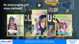 Adop%ng	#mobile	research	to	Social	Media	language		
Edward	Appleton	&	Anton	Kozka,	Happy	Thinking	People	
	
	
Maximizing
Mobile
Be	encouraging	and	
show	yourself!	
 