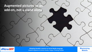 Adop%ng	#mobile	research	to	Social	Media	language		
Edward	Appleton	&	Anton	Kozka,	Happy	Thinking	People	
	
	
Maximizing
Mobile
Augmented	pictures	as	an	
add-on,	not	a	stand	alone	
 