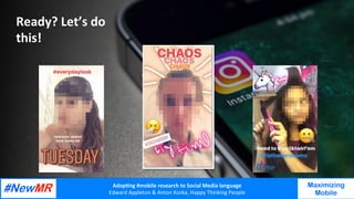 Adop%ng	#mobile	research	to	Social	Media	language		
Edward	Appleton	&	Anton	Kozka,	Happy	Thinking	People	
	
	
Maximizing
Mobile
Ready?	Let’s	do	
this!	
 