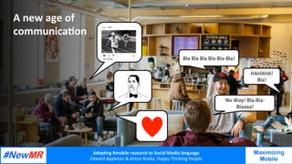 Adop%ng	#mobile	research	to	Social	Media	language		
Edward	Appleton	&	Anton	Kozka,	Happy	Thinking	People	
	
	
Maximizing
Mobile
Bla	Bla	Bla	Bla-Bla-Bla!	
No	Way!	Bla-Bla-
Blaaaa!	
HAHAHA!	
Bla!	
A	new	age	of	
communica%on	
 